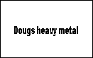 
Dougs heavy metal 